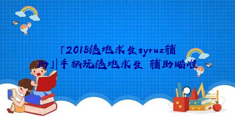 「2018绝地求生syruz辅助」|手柄玩绝地求生